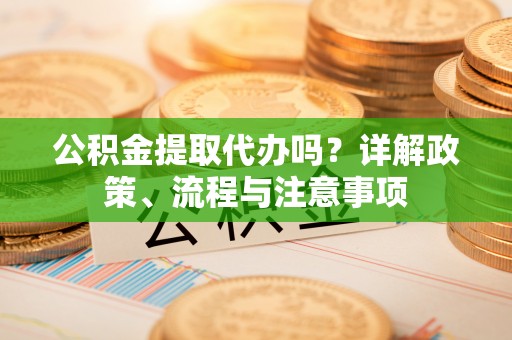 蔡甸公积金提取代办吗？详解政策、流程与注意事项