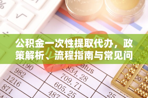 蔡甸公积金一次性提取代办，政策解析、流程指南与常见问题解答