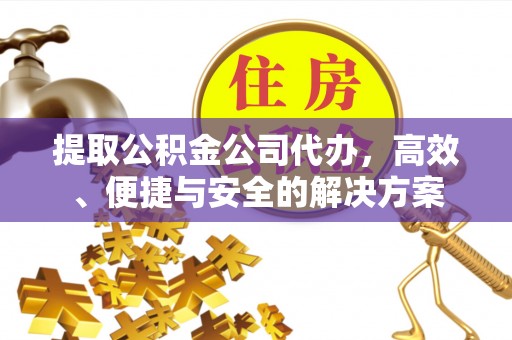 蔡甸提取公积金公司代办，高效、便捷与安全的解决方案