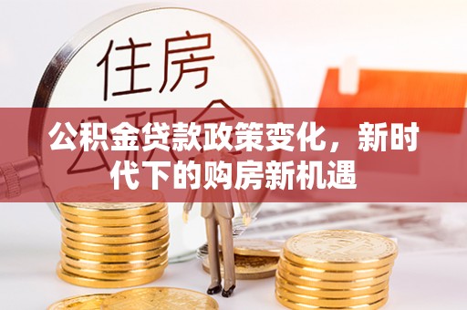蔡甸公积金贷款政策变化，新时代下的购房新机遇