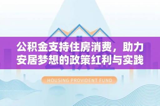 蔡甸公积金支持住房消费，助力安居梦想的政策红利与实践