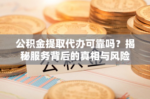 蔡甸公积金提取代办可靠吗？揭秘服务背后的真相与风险