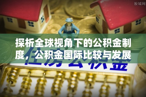 蔡甸探析全球视角下的公积金制度，公积金国际比较与发展趋势
