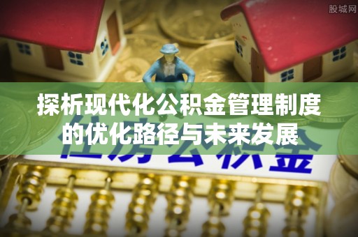 蔡甸探析现代化公积金管理制度的优化路径与未来发展