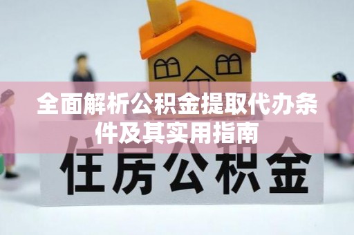 蔡甸全面解析公积金提取代办条件及其实用指南