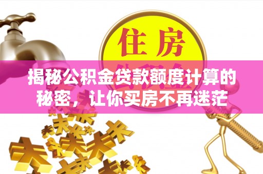 蔡甸揭秘公积金贷款额度计算的秘密，让你买房不再迷茫