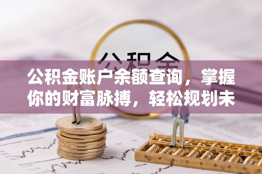 蔡甸公积金账户余额查询，掌握你的财富脉搏，轻松规划未来