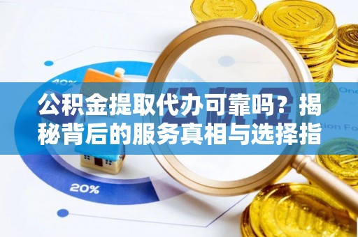蔡甸公积金提取代办可靠吗？揭秘背后的服务真相与选择指南