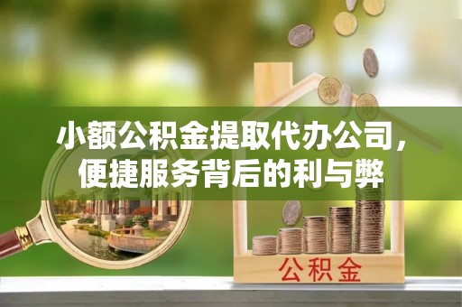 蔡甸小额公积金提取代办公司，便捷服务背后的利与弊