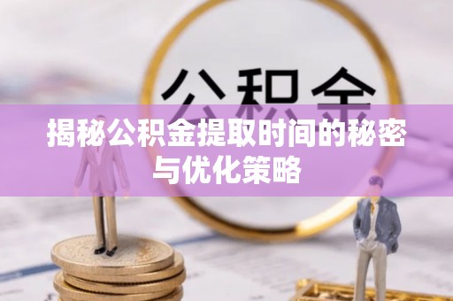 蔡甸揭秘公积金提取时间的秘密与优化策略