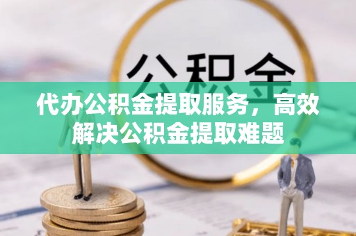 蔡甸代办公积金提取服务，高效解决公积金提取难题
