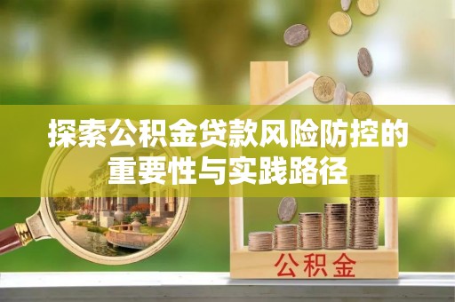 蔡甸探索公积金贷款风险防控的重要性与实践路径