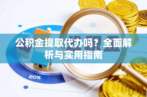 蔡甸公积金提取代办吗？全面解析与实用指南