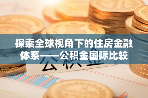 蔡甸探索全球视角下的住房金融体系——公积金国际比较