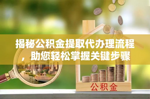 蔡甸揭秘公积金提取代办理流程，助您轻松掌握关键步骤