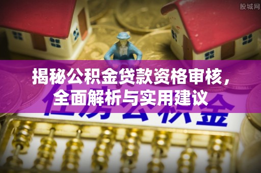 蔡甸揭秘公积金贷款资格审核，全面解析与实用建议