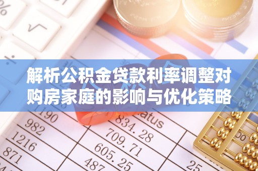 蔡甸解析公积金贷款利率调整对购房家庭的影响与优化策略