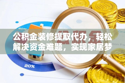蔡甸公积金装修提取代办，轻松解决资金难题，实现家居梦想