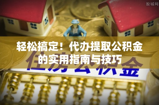 蔡甸轻松搞定！代办提取公积金的实用指南与技巧