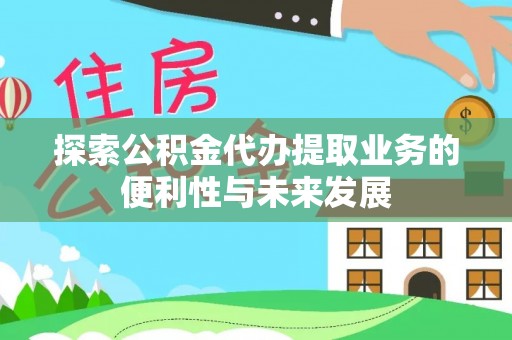 蔡甸探索公积金代办提取业务的便利性与未来发展
