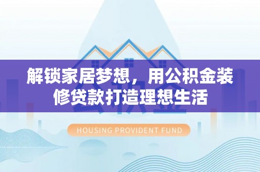 蔡甸解锁家居梦想，用公积金装修贷款打造理想生活