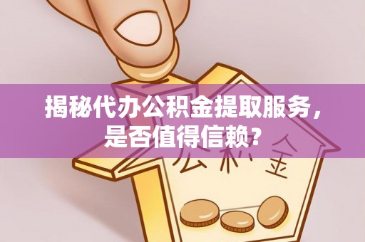 蔡甸揭秘代办公积金提取服务，是否值得信赖？