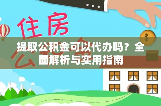 蔡甸提取公积金可以代办吗？全面解析与实用指南