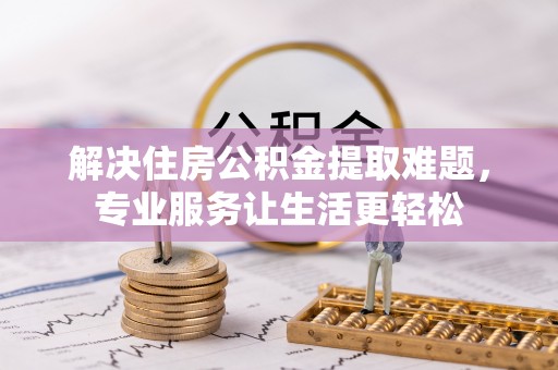蔡甸解决住房公积金提取难题，专业服务让生活更轻松