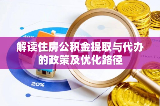 蔡甸解读住房公积金提取与代办的政策及优化路径