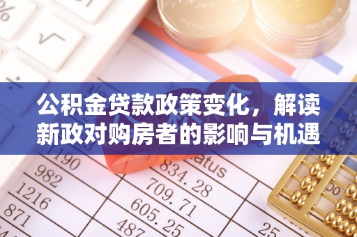 蔡甸公积金贷款政策变化，解读新政对购房者的影响与机遇
