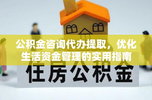 蔡甸公积金咨询代办提取，优化生活资金管理的实用指南