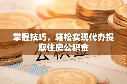 蔡甸掌握技巧，轻松实现代办提取住房公积金