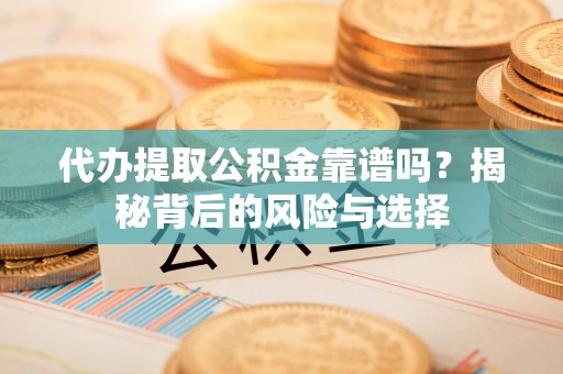 蔡甸代办提取公积金靠谱吗？揭秘背后的风险与选择