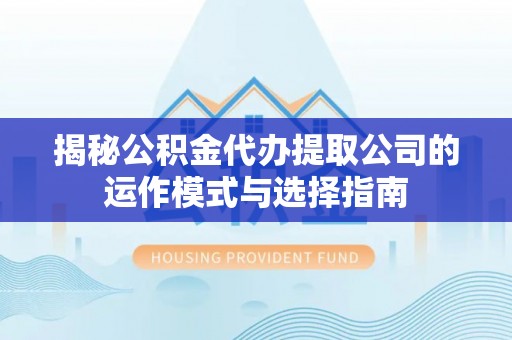 蔡甸揭秘公积金代办提取公司的运作模式与选择指南