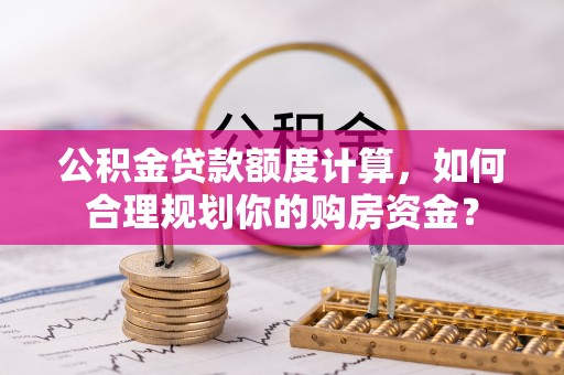 蔡甸公积金贷款额度计算，如何合理规划你的购房资金？