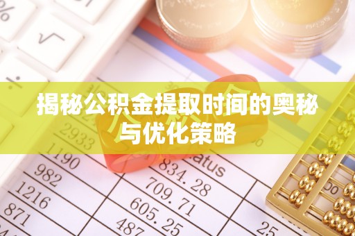 蔡甸揭秘公积金提取时间的奥秘与优化策略