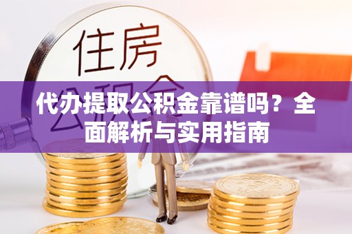 蔡甸代办提取公积金靠谱吗？全面解析与实用指南