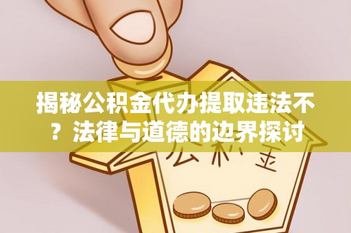 蔡甸揭秘公积金代办提取违法不？法律与道德的边界探讨