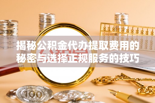 蔡甸揭秘公积金代办提取费用的秘密与选择正规服务的技巧