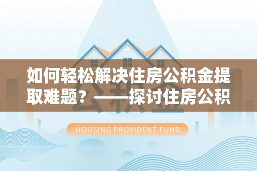 蔡甸如何轻松解决住房公积金提取难题？——探讨住房公积金提取代办服务