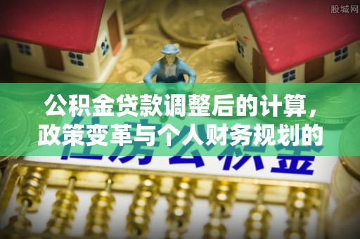 蔡甸公积金贷款调整后的计算，政策变革与个人财务规划的深度解析