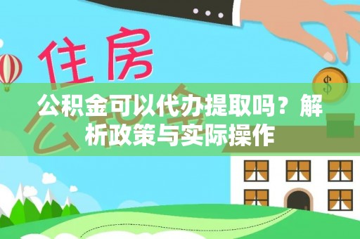 蔡甸公积金可以代办提取吗？解析政策与实际操作
