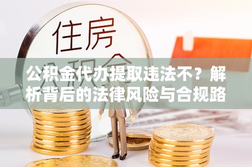 蔡甸公积金代办提取违法不？解析背后的法律风险与合规路径
