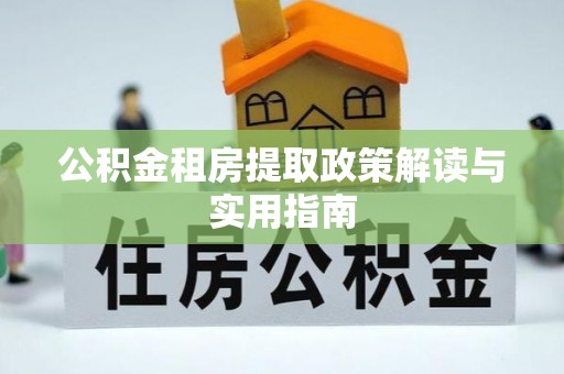 蔡甸公积金租房提取政策解读与实用指南