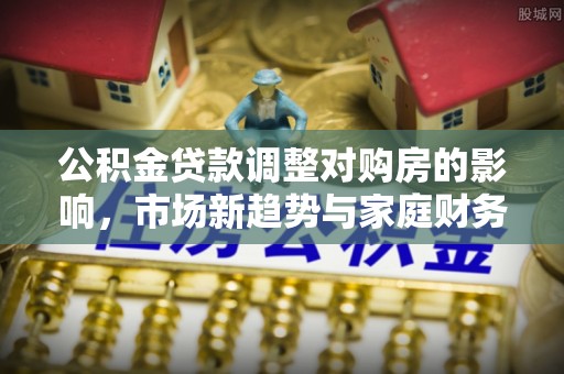 蔡甸公积金贷款调整对购房的影响，市场新趋势与家庭财务规划