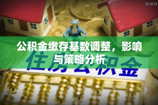 蔡甸公积金缴存基数调整，影响与策略分析