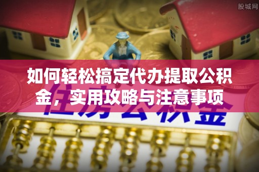 蔡甸如何轻松搞定代办提取公积金，实用攻略与注意事项