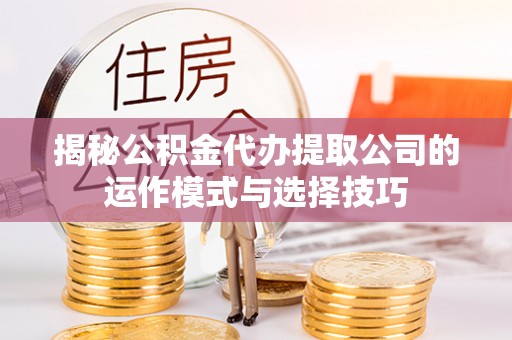蔡甸揭秘公积金代办提取公司的运作模式与选择技巧
