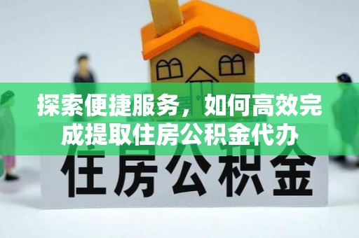 蔡甸探索便捷服务，如何高效完成提取住房公积金代办