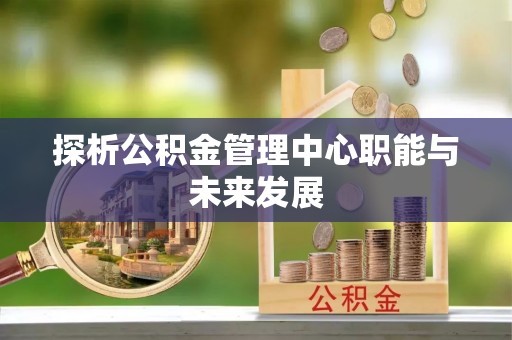 蔡甸探析公积金管理中心职能与未来发展